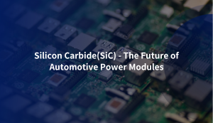 Silicon Carbide(SiC) - The Future of Automotive Power Modules