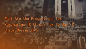 What Are the Precautions for Purchasing IC Chips? How to Buy IC Chips Correctly?