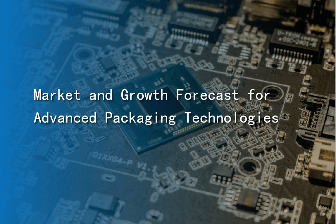 Market and Growth Forecast for Advanced Packaging Technologies