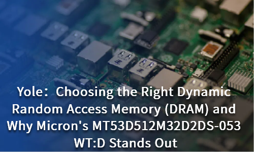 Choosing the Right Dynamic Random Access Memory (DRAM) and Why Micron's MT53D512M32D2DS-053 WT:D Stands Out