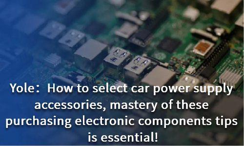 How to select car power supply accessories, mastery of these purchasing electronic components tips is essential!