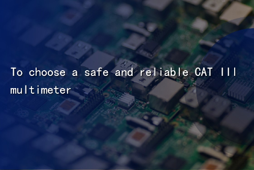 To choose a safe and reliable CAT III multimeter