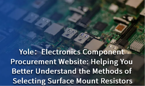 Electronics Component Procurement Website: Helping You Better Understand the Methods of Selecting Surface Mount Resistors