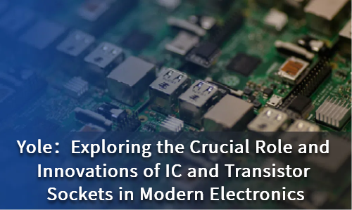 Exploring the Crucial Role and Innovations of IC and Transistor Sockets in Modern Electronics