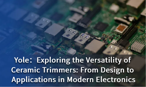 Exploring the Versatility of Ceramic Trimmers: From Design to Applications in Modern Electronics