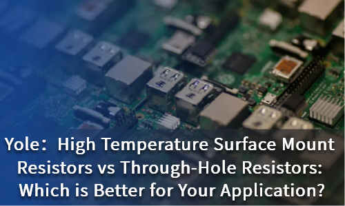 High Temperature Surface Mount Resistors vs Through-Hole Resistors: Which is Better for Your Application?