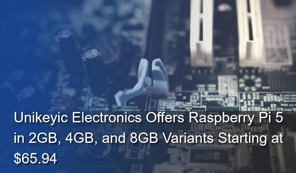 Unikeyic Electronics Offers Raspberry Pi 5 in 2GB, 4GB, and 8GB Variants Starting at $65.94