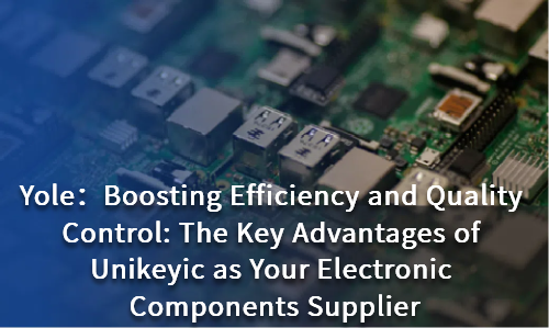 Boosting Efficiency and Quality Control: The Key Advantages of Unikeyic as Your Electronic Components Supplier