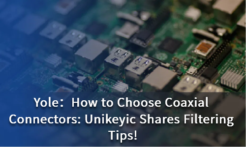 How to Choose Coaxial Connectors: Unikeyic Shares Filtering Tips!