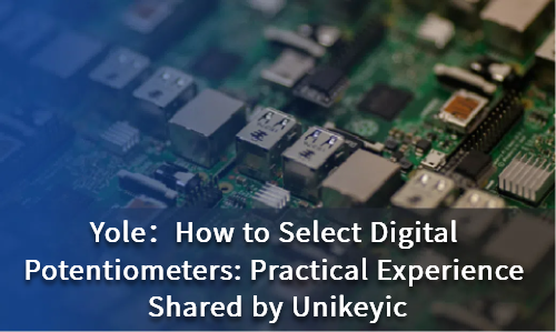 How to Select Digital Potentiometers: Practical Experience Shared by Unikeyic