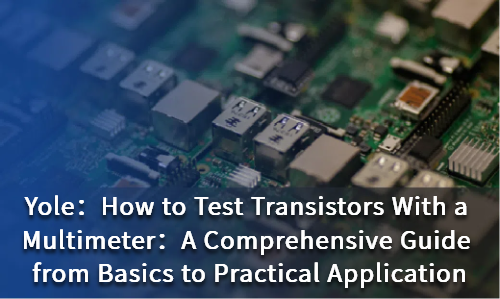 How to Test Transistors With a Multimeter：A Comprehensive Guide from Basics to Practical Application