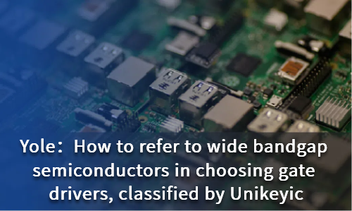 How to refer to wide bandgap semiconductors in choosing gate drivers, classified by Unikeyic