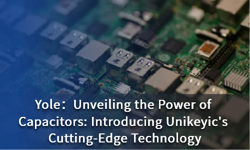 Unveiling the Power of Capacitors: Introducing Unikeyic's Cutting-Edge Technology