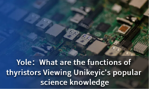 What are the functions of thyristors Viewing Unikeyic's popular science knowledge
