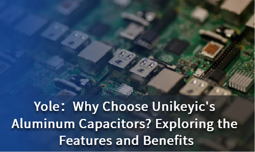 Why Choose Unikeyic's Aluminum Capacitors? Exploring the Features and Benefits
