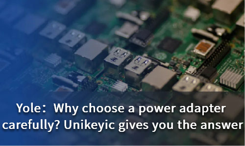 Why choose a power adapter carefully? Unikeyic gives you the answer