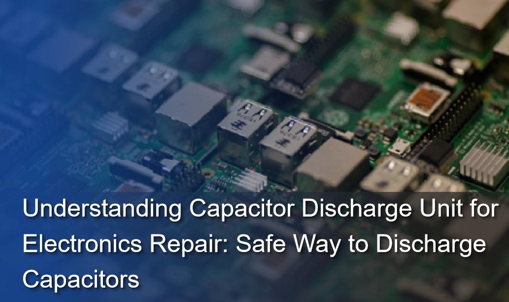 Understanding Capacitor Discharge Unit for Electronics Repair: Safe Way to Discharge Capacitors