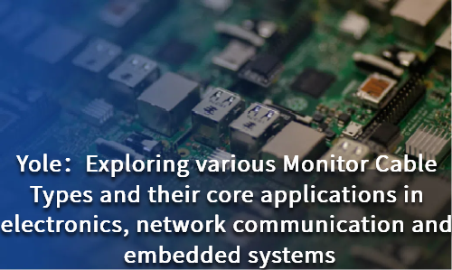 Exploring various Monitor Cable Types and their core applications in electronics, network communication and embedded systems
